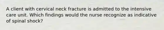 A client with cervical neck fracture is admitted to the intensive care unit. Which findings would the nurse recognize as indicative of spinal shock?