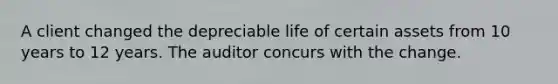 A client changed the depreciable life of certain assets from 10 years to 12 years. The auditor concurs with the change.