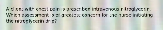 A client with chest pain is prescribed intravenous nitroglycerin. Which assessment is of greatest concern for the nurse initiating the nitroglycerin drip?