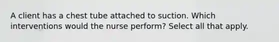 A client has a chest tube attached to suction. Which interventions would the nurse perform? Select all that apply.