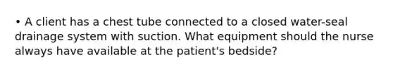 • A client has a chest tube connected to a closed water-seal drainage system with suction. What equipment should the nurse always have available at the patient's bedside?