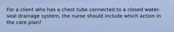 For a client who has a chest tube connected to a closed water-seal drainage system, the nurse should include which action in the care plan?