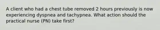 A client who had a chest tube removed 2 hours previously is now experiencing dyspnea and tachypnea. What action should the practical nurse (PN) take first?