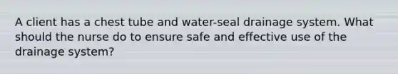 A client has a chest tube and water-seal drainage system. What should the nurse do to ensure safe and effective use of the drainage system?