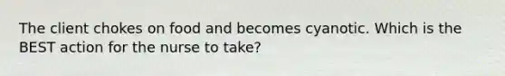 The client chokes on food and becomes cyanotic. Which is the BEST action for the nurse to take?