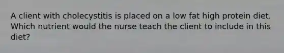 A client with cholecystitis is placed on a low fat high protein diet. Which nutrient would the nurse teach the client to include in this diet?