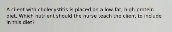 A client with cholecystitis is placed on a low-fat, high-protein diet. Which nutrient should the nurse teach the client to include in this diet?