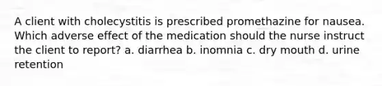 A client with cholecystitis is prescribed promethazine for nausea. Which adverse effect of the medication should the nurse instruct the client to report? a. diarrhea b. inomnia c. dry mouth d. urine retention