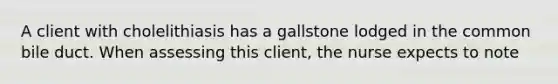 A client with cholelithiasis has a gallstone lodged in the common bile duct. When assessing this client, the nurse expects to note