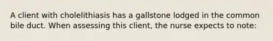 A client with cholelithiasis has a gallstone lodged in the common bile duct. When assessing this client, the nurse expects to note: