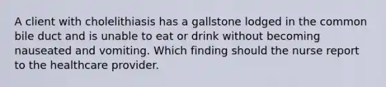 A client with cholelithiasis has a gallstone lodged in the common bile duct and is unable to eat or drink without becoming nauseated and vomiting. Which finding should the nurse report to the healthcare provider.