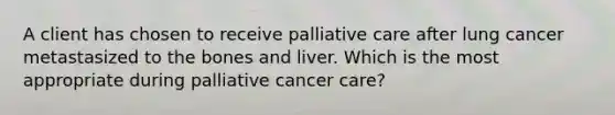 A client has chosen to receive palliative care after lung cancer metastasized to the bones and liver. Which is the most appropriate during palliative cancer care?