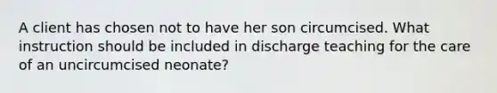 A client has chosen not to have her son circumcised. What instruction should be included in discharge teaching for the care of an uncircumcised neonate?