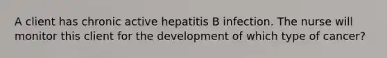 A client has chronic active hepatitis B infection. The nurse will monitor this client for the development of which type of cancer?