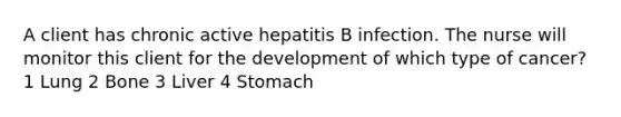 A client has chronic active hepatitis B infection. The nurse will monitor this client for the development of which type of cancer? 1 Lung 2 Bone 3 Liver 4 Stomach