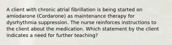 A client with chronic atrial fibrillation is being started on amiodarone (Cordarone) as maintenance therapy for dysrhythmia suppression. The nurse reinforces instructions to the client about the medication. Which statement by the client indicates a need for further teaching?