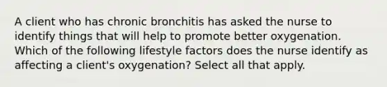 A client who has chronic bronchitis has asked the nurse to identify things that will help to promote better oxygenation. Which of the following lifestyle factors does the nurse identify as affecting a client's oxygenation? Select all that apply.