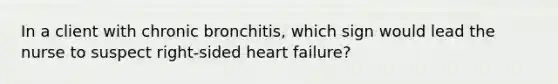 In a client with chronic bronchitis, which sign would lead the nurse to suspect right-sided heart failure?