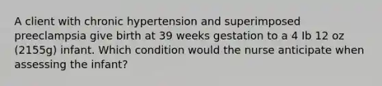 A client with chronic hypertension and superimposed preeclampsia give birth at 39 weeks gestation to a 4 Ib 12 oz (2155g) infant. Which condition would the nurse anticipate when assessing the infant?