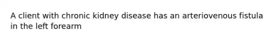 A client with chronic kidney disease has an arteriovenous fistula in the left forearm