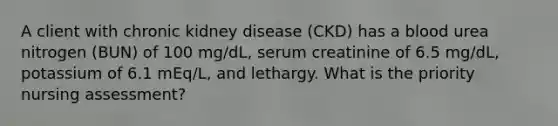 A client with chronic kidney disease (CKD) has a blood urea nitrogen (BUN) of 100 mg/dL, serum creatinine of 6.5 mg/dL, potassium of 6.1 mEq/L, and lethargy. What is the priority nursing assessment?