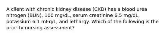 A client with chronic kidney disease (CKD) has a blood urea nitrogen (BUN), 100 mg/dL, serum creatinine 6.5 mg/dL, potassium 6.1 mEq/L, and lethargy. Which of the following is the priority nursing assessment?