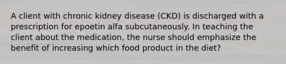 A client with chronic kidney disease (CKD) is discharged with a prescription for epoetin alfa subcutaneously. In teaching the client about the medication, the nurse should emphasize the benefit of increasing which food product in the diet?