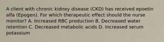 A client with chronic kidney disease​ (CKD) has received epoetin alfa​ (Epogen). For which therapeutic effect should the nurse​ monitor? A. Increased RBC production B. Decreased water retention C. Decreased metabolic acids D. Increased serum potassium