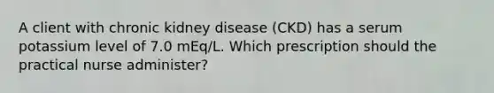 A client with chronic kidney disease (CKD) has a serum potassium level of 7.0 mEq/L. Which prescription should the practical nurse administer?