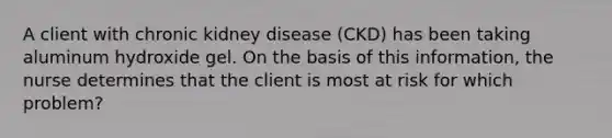 A client with chronic kidney disease (CKD) has been taking aluminum hydroxide gel. On the basis of this information, the nurse determines that the client is most at risk for which problem?