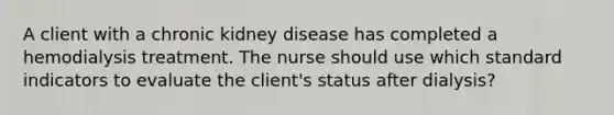 A client with a chronic kidney disease has completed a hemodialysis treatment. The nurse should use which standard indicators to evaluate the client's status after dialysis?