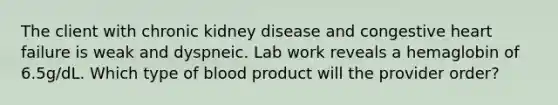 The client with chronic kidney disease and congestive heart failure is weak and dyspneic. Lab work reveals a hemaglobin of 6.5g/dL. Which type of blood product will the provider order?