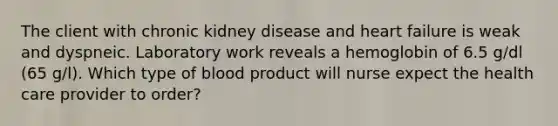 The client with chronic kidney disease and heart failure is weak and dyspneic. Laboratory work reveals a hemoglobin of 6.5 g/dl (65 g/l). Which type of blood product will nurse expect the health care provider to order?