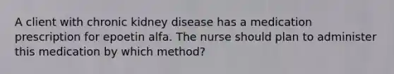 A client with chronic kidney disease has a medication prescription for epoetin alfa. The nurse should plan to administer this medication by which method?