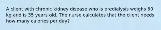 A client with chronic kidney disease who is predialysis weighs 50 kg and is 35 years old. The nurse calculates that the client needs how many calories per day?