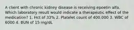 A client with chronic kidney disease is receiving epoetin alfa. Which laboratory result would indicate a therapeutic effect of the medication? 1. Hct of 33% 2. Platelet count of 400,000 3. WBC of 6000 4. BUN of 15 mg/dL