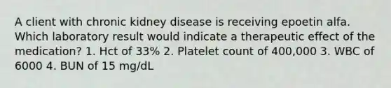 A client with chronic kidney disease is receiving epoetin alfa. Which laboratory result would indicate a therapeutic effect of the medication? 1. Hct of 33% 2. Platelet count of 400,000 3. WBC of 6000 4. BUN of 15 mg/dL