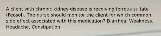 A client with chronic kidney disease is receiving ferrous sulfate (Feosol). The nurse should monitor the client for which common side effect associated with this medication? Diarrhea. Weakness. Headache. Constipation