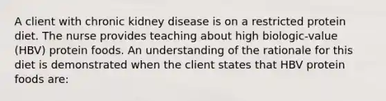 A client with chronic kidney disease is on a restricted protein diet. The nurse provides teaching about high biologic-value (HBV) protein foods. An understanding of the rationale for this diet is demonstrated when the client states that HBV protein foods are: