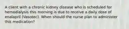 A client with a chronic kidney disease who is scheduled for hemodialysis this morning is due to receive a daily dose of enalapril (Vasotec). When should the nurse plan to administer this medication?