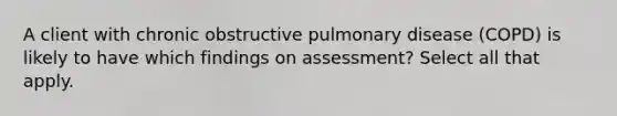 A client with chronic obstructive pulmonary disease (COPD) is likely to have which findings on assessment? Select all that apply.