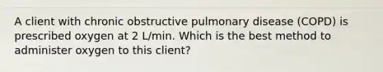 A client with chronic obstructive pulmonary disease (COPD) is prescribed oxygen at 2 L/min. Which is the best method to administer oxygen to this client?