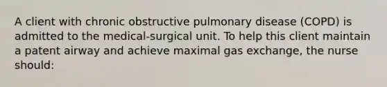 A client with chronic obstructive pulmonary disease (COPD) is admitted to the medical-surgical unit. To help this client maintain a patent airway and achieve maximal gas exchange, the nurse should: