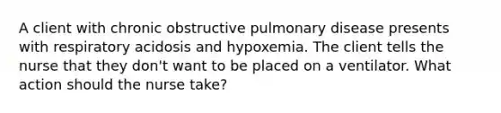 A client with chronic obstructive pulmonary disease presents with respiratory acidosis and hypoxemia. The client tells the nurse that they don't want to be placed on a ventilator. What action should the nurse take?