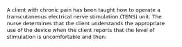 A client with chronic pain has been taught how to operate a transcutaneous electrical nerve stimulation (TENS) unit. The nurse determines that the client understands the appropriate use of the device when the client reports that the level of stimulation is uncomfortable and then: