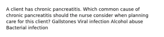 A client has chronic pancreatitis. Which common cause of chronic pancreatitis should the nurse consider when planning care for this client? Gallstones Viral infection Alcohol abuse Bacterial infection