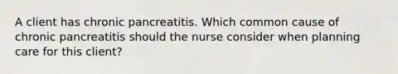 A client has chronic pancreatitis. Which common cause of chronic pancreatitis should the nurse consider when planning care for this client?