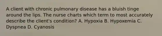 A client with chronic pulmonary disease has a bluish tinge around the lips. The nurse charts which term to most accurately describe the client's condition? A. Hypoxia B. Hypoxemia C. Dyspnea D. Cyanosis