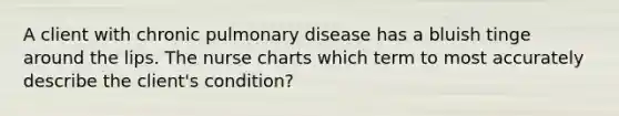 A client with chronic pulmonary disease has a bluish tinge around the lips. The nurse charts which term to most accurately describe the client's condition?