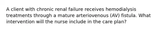 A client with chronic renal failure receives hemodialysis treatments through a mature arteriovenous (AV) fistula. What intervention will the nurse include in the care plan?